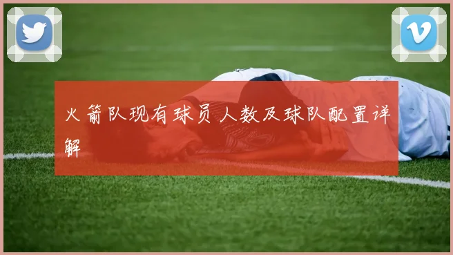 火箭队现有球员人数及球队配置详解