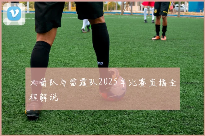 火箭队与雷霆队2025年比赛直播全程解说