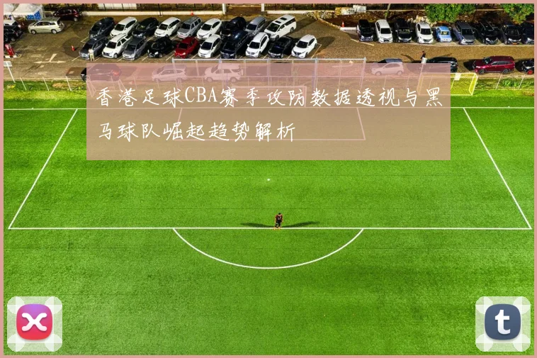 香港足球CBA赛季攻防数据透视与黑马球队崛起趋势解析