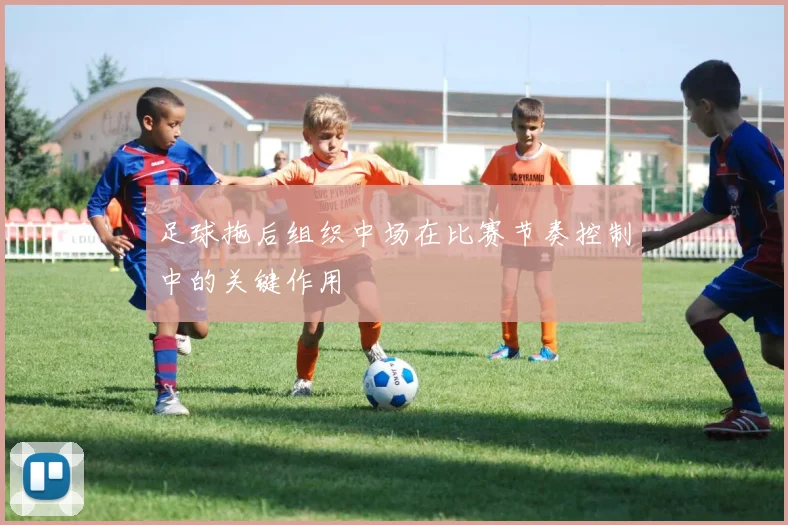 足球拖后组织中场在比赛节奏控制中的关键作用