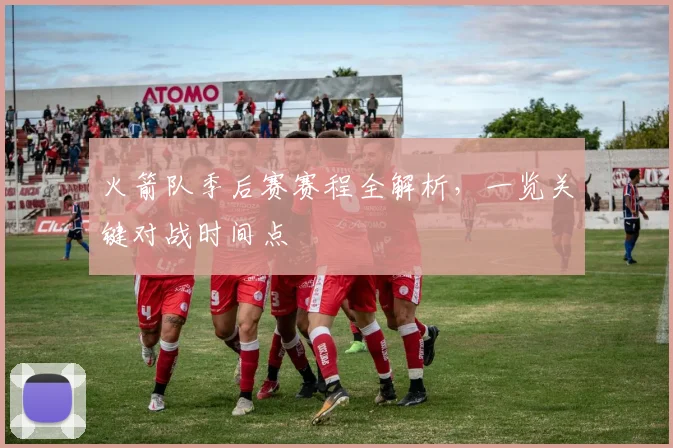 火箭队季后赛赛程全解析，一览关键对战时间点