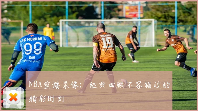NBA重播录像：经典回顾不容错过的精彩时刻
