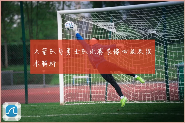 火箭队与勇士队比赛录像回放及技术解析