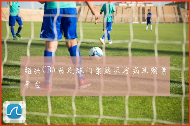 绍兴CBA或足球门票购买方式及购票平台