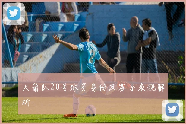 火箭队20号球员身份及赛季表现解析